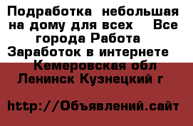 Подработка- небольшая на дому для всех. - Все города Работа » Заработок в интернете   . Кемеровская обл.,Ленинск-Кузнецкий г.